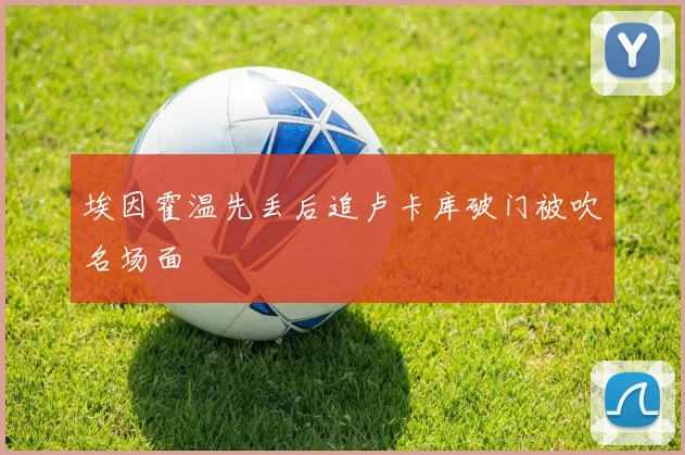 埃因霍温先丢后追卢卡库破门被吹名场面