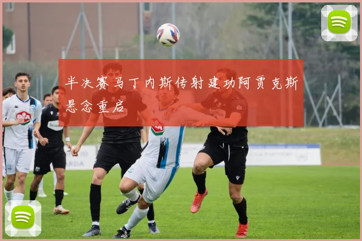 半决赛马丁内斯传射建功阿贾克斯悬念重启