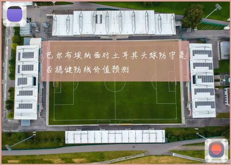 巴尔布埃纳面对土耳其头球防守是否稳健防线价值预测