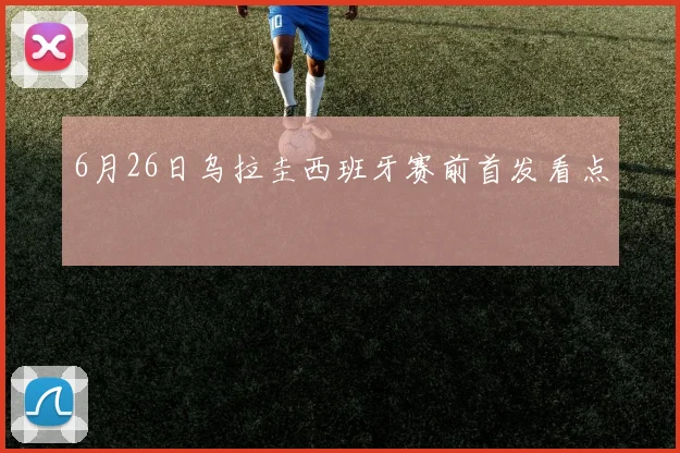 6月26日乌拉圭西班牙赛前首发看点