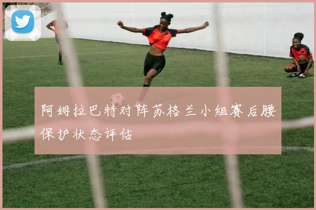 阿姆拉巴特对阵苏格兰小组赛后腰保护状态评估