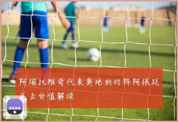 阿瑙托维奇代表奥地利对阵阿根廷反击价值解读