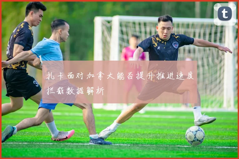 扎卡面对加拿大能否提升推进速度拦截数据解析