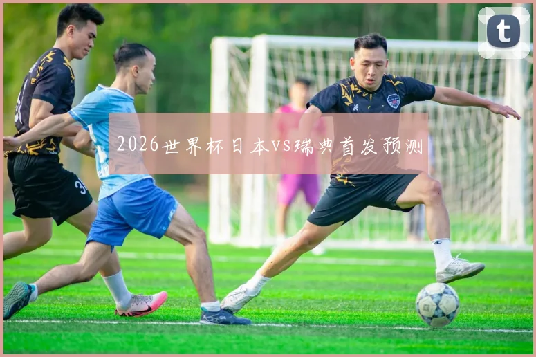 2026世界杯日本vs瑞典首发预测