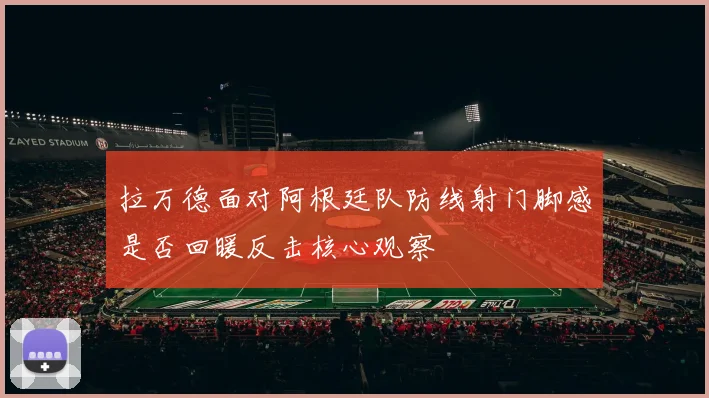 拉万德面对阿根廷队防线射门脚感是否回暖反击核心观察