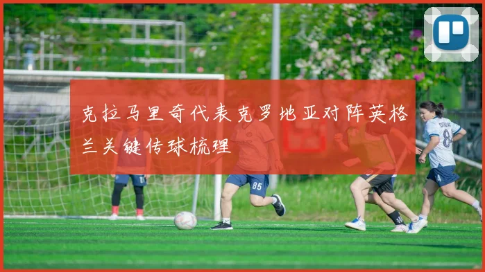 克拉马里奇代表克罗地亚对阵英格兰关键传球梳理