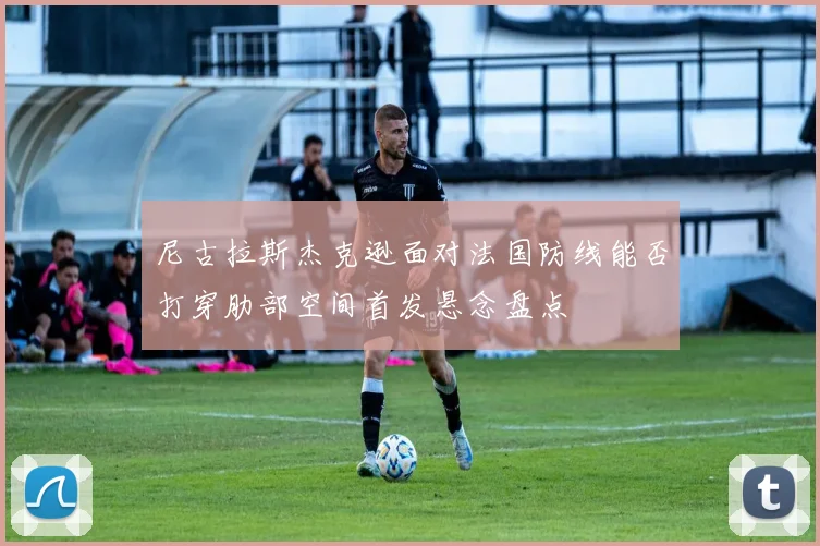 尼古拉斯杰克逊面对法国防线能否打穿肋部空间首发悬念盘点