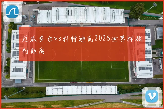 厄瓜多尔vs科特迪瓦2026世界杯旅行距离