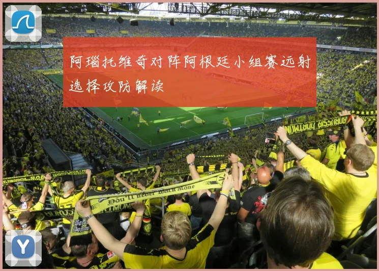 阿瑙托维奇对阵阿根廷小组赛远射选择攻防解读