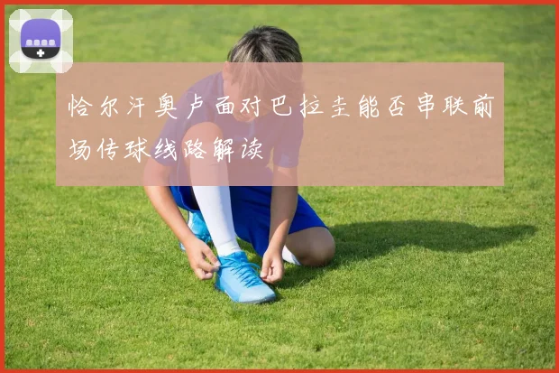 恰尔汗奥卢面对巴拉圭能否串联前场传球线路解读
