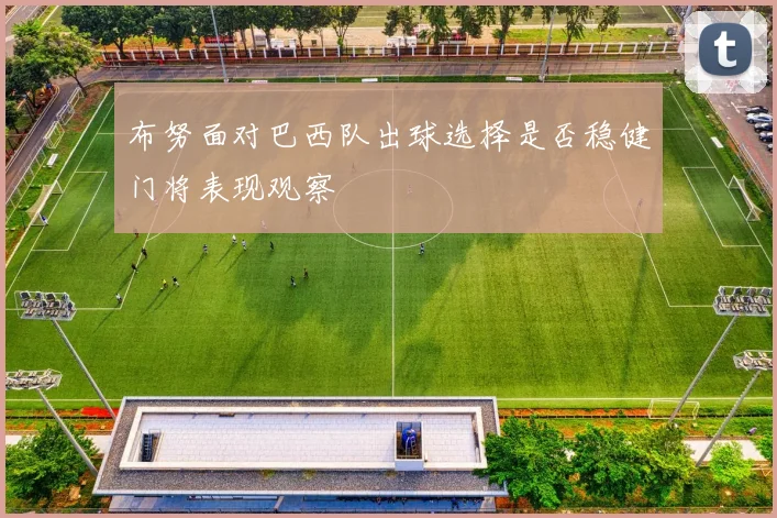 布努面对巴西队出球选择是否稳健门将表现观察
