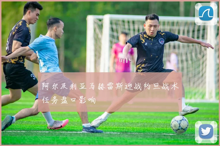 阿尔及利亚马赫雷斯迎战约旦战术任务盘口影响