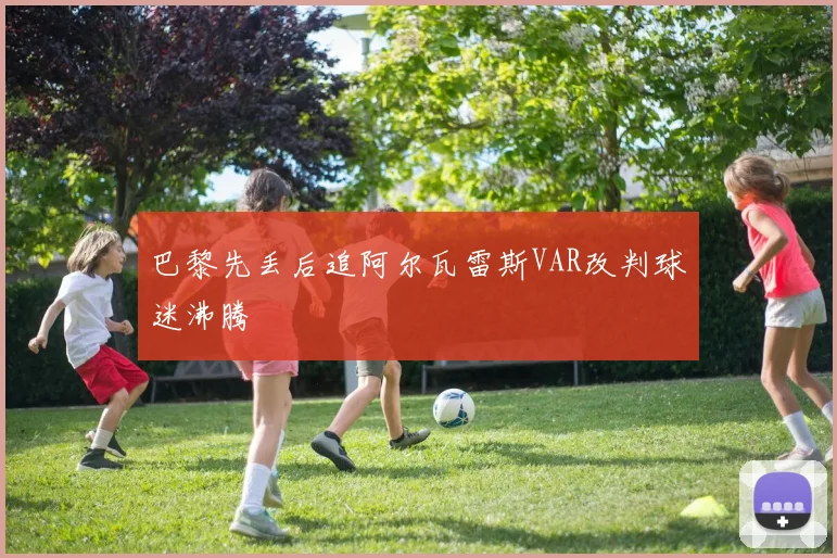 巴黎先丢后追阿尔瓦雷斯VAR改判球迷沸腾