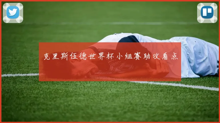 克里斯伍德世界杯小组赛助攻看点
