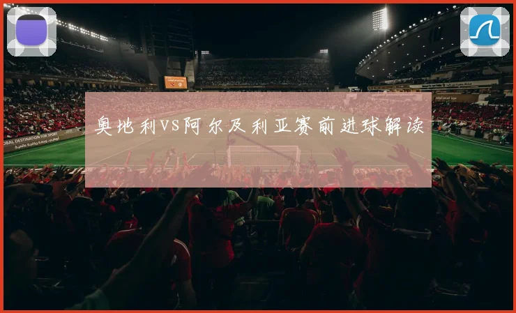 奥地利vs阿尔及利亚赛前进球解读