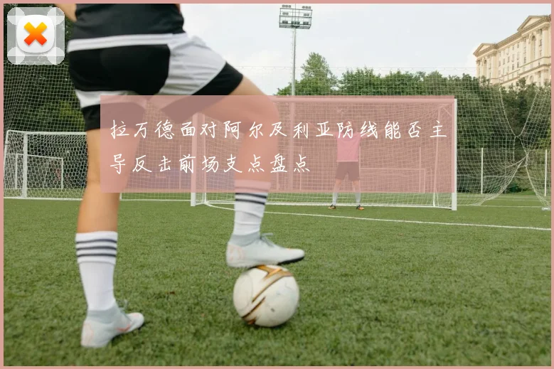 拉万德面对阿尔及利亚防线能否主导反击前场支点盘点