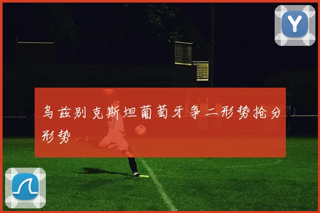 乌兹别克斯坦葡萄牙争二形势抢分形势