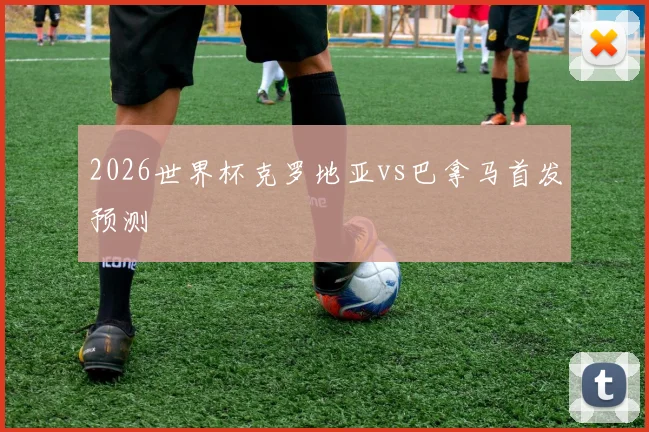 2026世界杯克罗地亚vs巴拿马首发预测