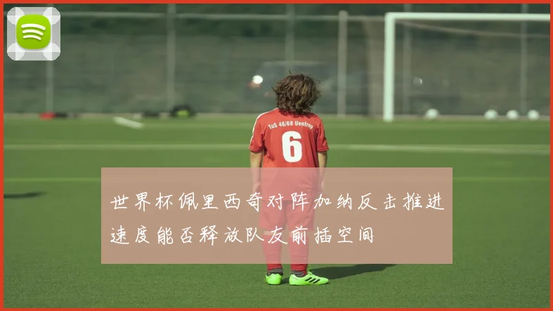 世界杯佩里西奇对阵加纳反击推进速度能否释放队友前插空间