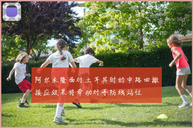阿尔米隆面对土耳其时的中路回撤接应效果将牵动对手防线站位