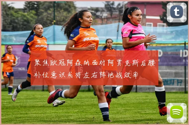 聚焦欧冠阿森纳面对阿贾克斯后腰补位意识或将左右阵地战效率