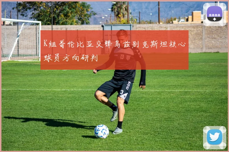 K组哥伦比亚交锋乌兹别克斯坦核心球员方向研判