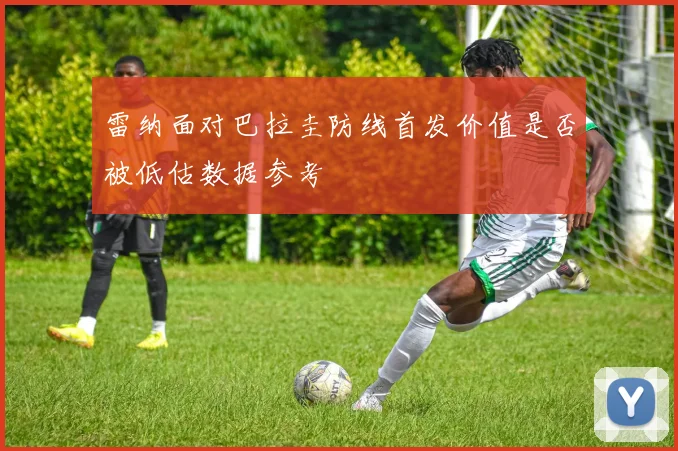雷纳面对巴拉圭防线首发价值是否被低估数据参考