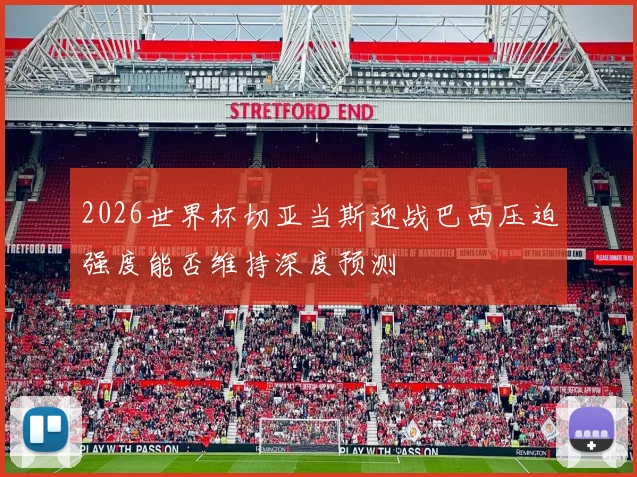 2026世界杯切亚当斯迎战巴西压迫强度能否维持深度预测
