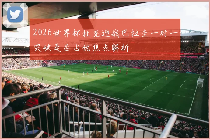 2026世界杯杜克迎战巴拉圭一对一突破是否占优焦点解析