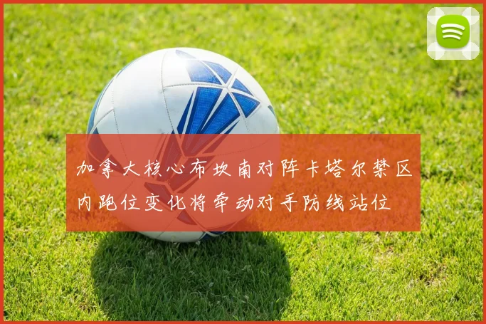 加拿大核心布坎南对阵卡塔尔禁区内跑位变化将牵动对手防线站位