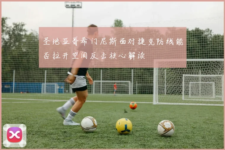 圣地亚哥希门尼斯面对捷克防线能否拉开空间反击核心解读