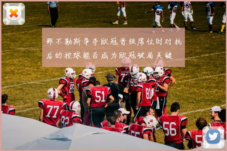 那不勒斯争夺欧冠晋级席位时对抗后的控球能否成为欧冠破局关键