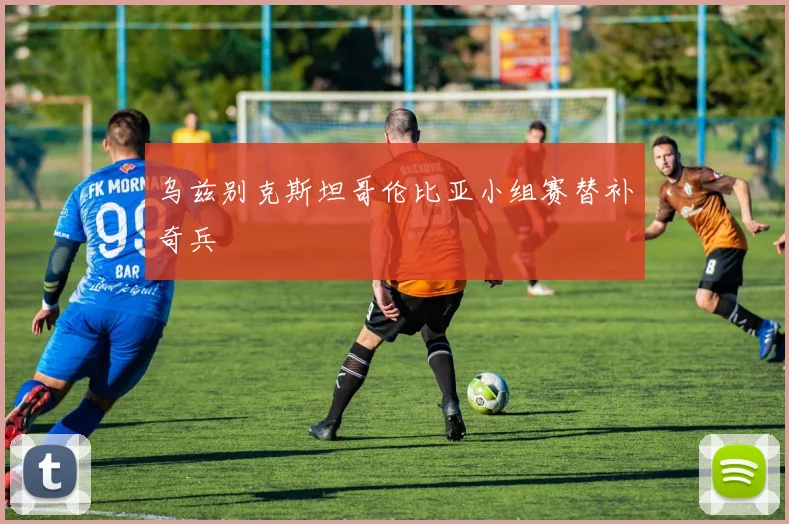 乌兹别克斯坦哥伦比亚小组赛替补奇兵