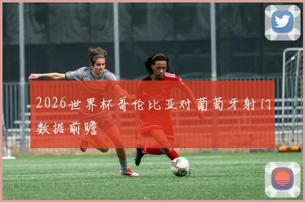 2026世界杯哥伦比亚对葡萄牙射门数据前瞻