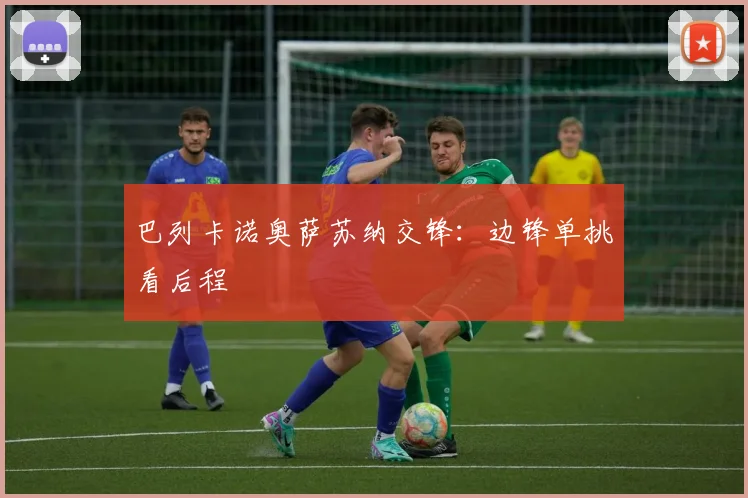巴列卡诺奥萨苏纳交锋：边锋单挑看后程