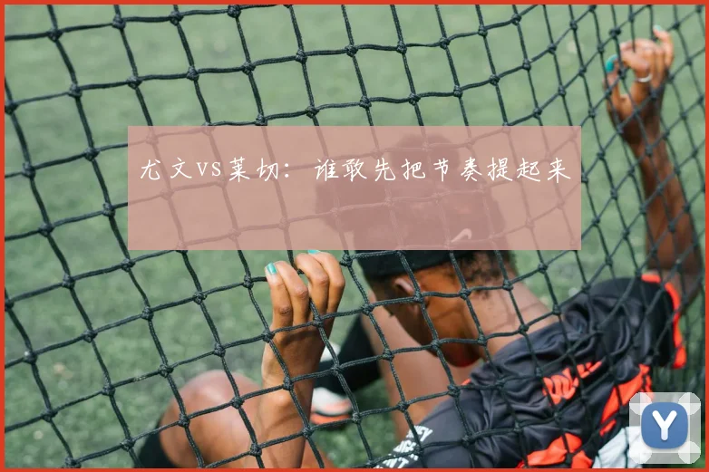 尤文vs莱切：谁敢先把节奏提起来