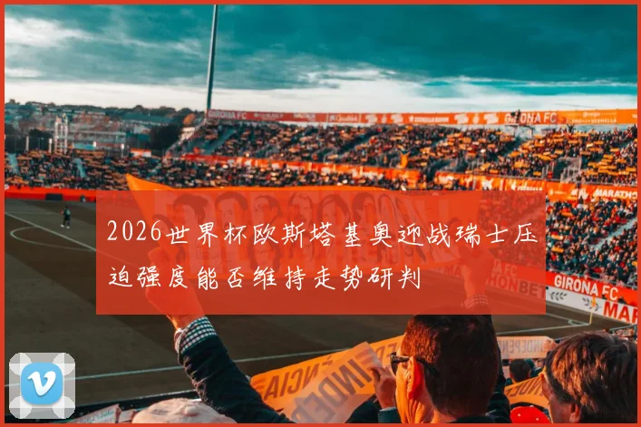 2026世界杯欧斯塔基奥迎战瑞士压迫强度能否维持走势研判