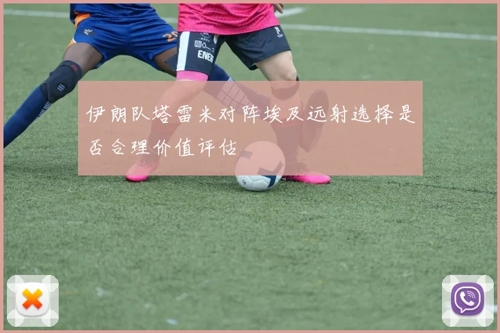 伊朗队塔雷米对阵埃及远射选择是否合理价值评估