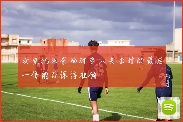 麦克托米奈面对多人夹击时的最后一传能否保持准确