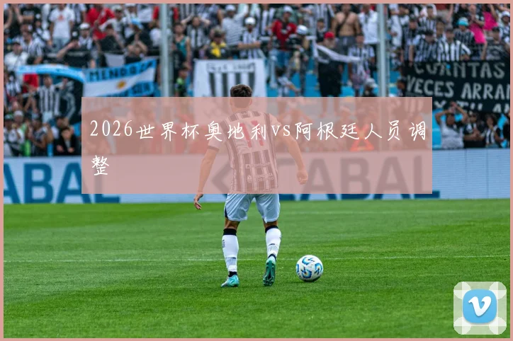 2026世界杯奥地利vs阿根廷人员调整