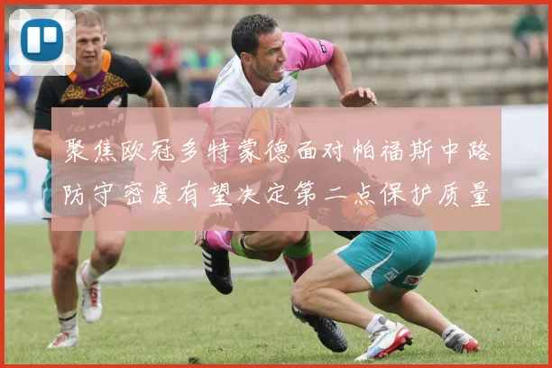 聚焦欧冠多特蒙德面对帕福斯中路防守密度有望决定第二点保护质量