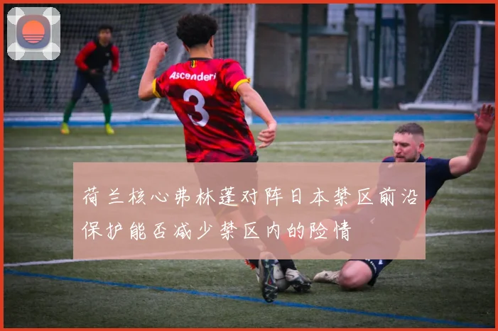 荷兰核心弗林蓬对阵日本禁区前沿保护能否减少禁区内的险情