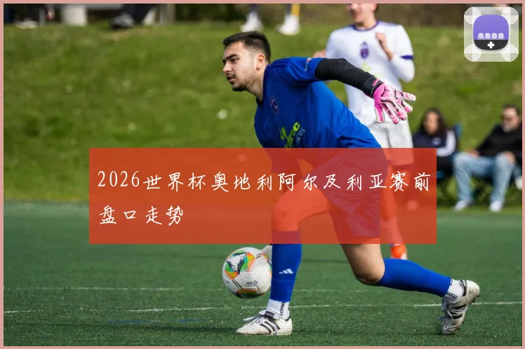 2026世界杯奥地利阿尔及利亚赛前盘口走势