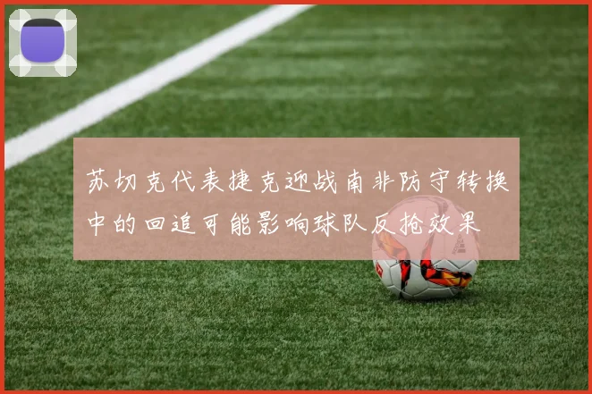 苏切克代表捷克迎战南非防守转换中的回追可能影响球队反抢效果