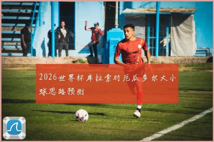 2026世界杯库拉索对厄瓜多尔大小球思路预测