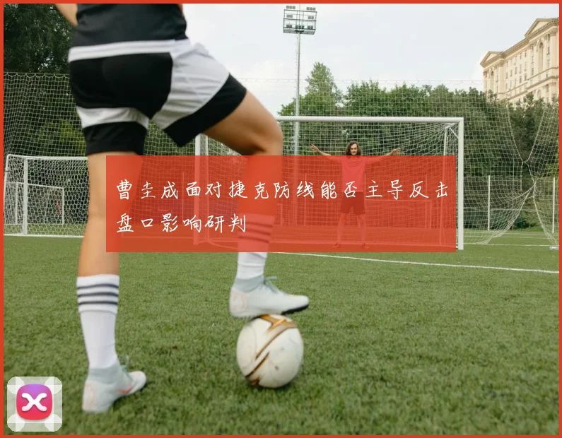 曹圭成面对捷克防线能否主导反击盘口影响研判