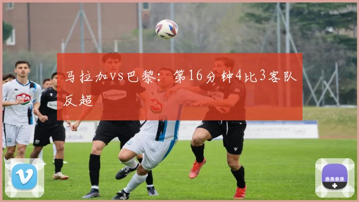 马拉加vs巴黎:第16分钟4比3客队反超