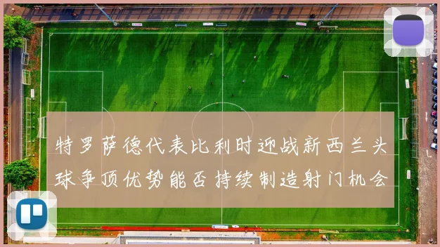 特罗萨德代表比利时迎战新西兰头球争顶优势能否持续制造射门机会