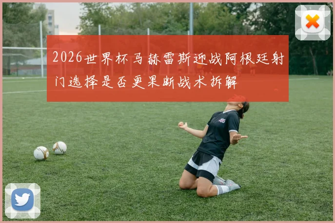 2026世界杯马赫雷斯迎战阿根廷射门选择是否更果断战术拆解