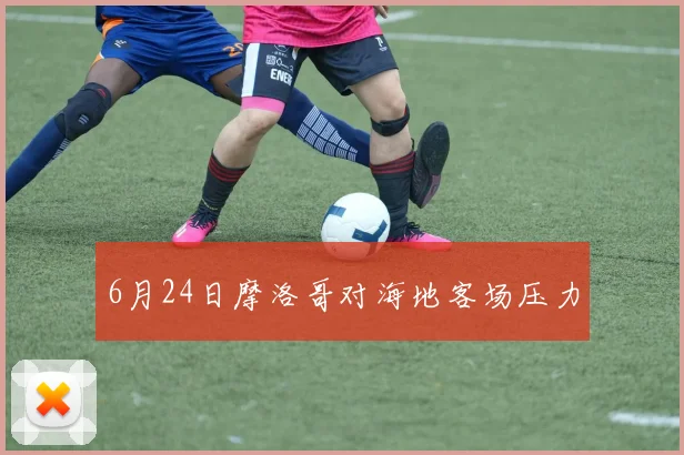 6月24日摩洛哥对海地客场压力